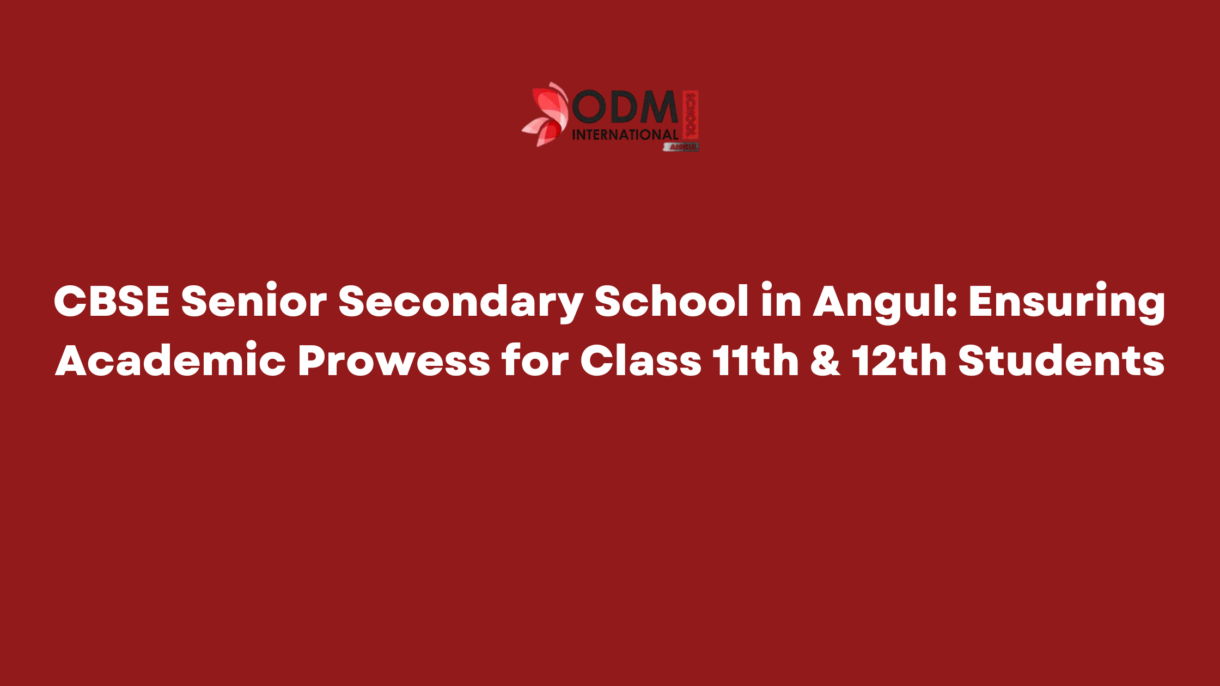 CBSE Senior Secondary School in Angul: Ensuring Academic Prowess for Class 11th & 12th Students